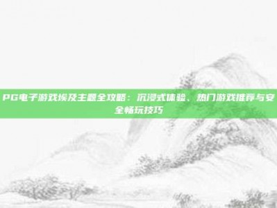 PG电子游戏埃及主题全攻略：沉浸式体验、热门游戏推荐与安全畅玩技巧