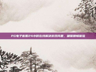 PG电子客服24小时在线解决游戏问题，确保顺畅体验