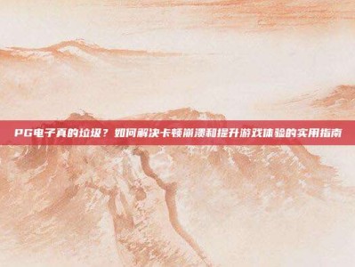 PG电子真的垃圾？如何解决卡顿崩溃和提升游戏体验的实用指南