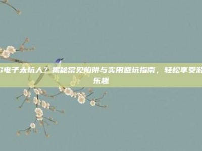 PG电子太坑人？揭秘常见陷阱与实用避坑指南，轻松享受游戏乐趣