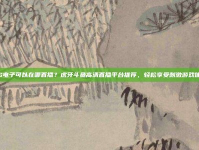 PG电子可以在哪直播？虎牙斗鱼高清直播平台推荐，轻松享受刺激游戏体验
